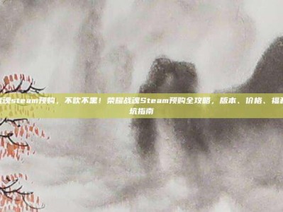 荣耀战魂steam预购，不吹不黑！荣耀战魂Steam预购全攻略，版本、价格、福利、避坑指南