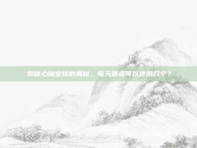 揭秘心魔宝珠的奥秘，每天最多可以使用几个？