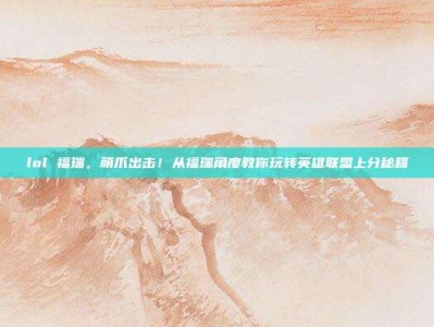 lol 福瑞，萌爪出击！从福瑞角度教你玩转英雄联盟上分秘籍