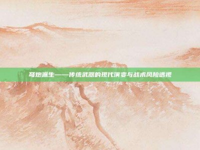 弩炮派生——传统武器的现代演变与战术风险透视