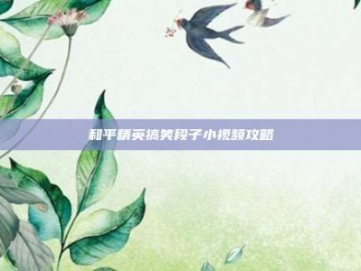 和平精英搞笑段子小视频攻略