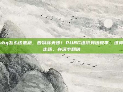 pubg怎么练走路，告别莽夫步！PUBG进阶身法教学，这样练走路，存活率翻倍