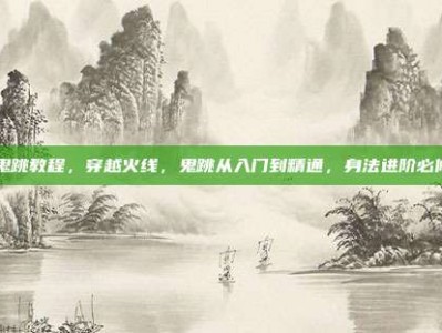 cf鬼跳教程，穿越火线，鬼跳从入门到精通，身法进阶必修课
