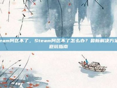 steam阿区不了，Steam阿区不了怎么办？最新解决方案与避坑指南