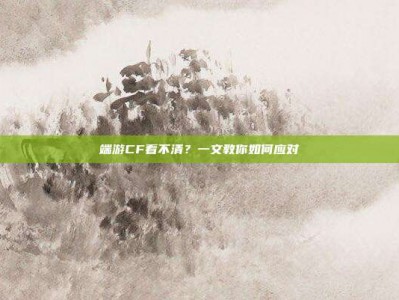 端游CF看不清？一文教你如何应对