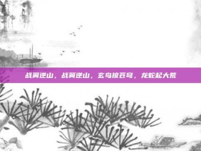 战翼逆山，战翼逆山，玄鸟掠苍穹，龙蛇起大荒