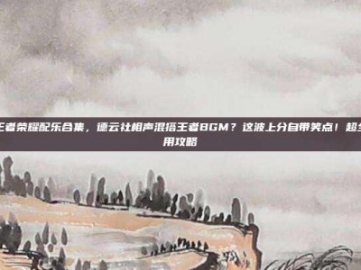 德云社王者荣耀配乐合集，德云社相声混搭王者BGM？这波上分自带笑点！超全配乐使用攻略