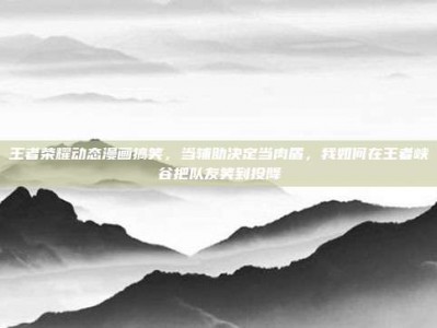 王者荣耀动态漫画搞笑，当辅助决定当肉盾，我如何在王者峡谷把队友笑到投降