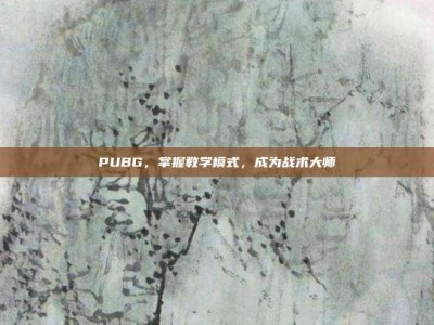 PUBG，掌握教学模式，成为战术大师