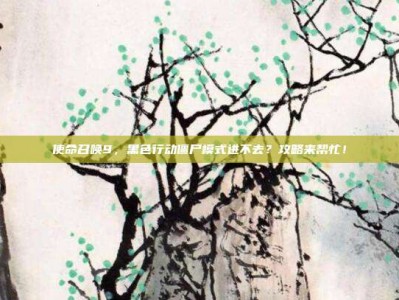 使命召唤9，黑色行动僵尸模式进不去？攻略来帮忙！