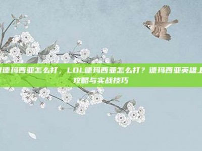 lol德玛西亚怎么打，LOL德玛西亚怎么打？德玛西亚英雄上分攻略与实战技巧