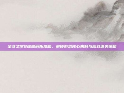 圣女之歌2秘籍解析攻略，解锁游戏核心机制与高效通关策略