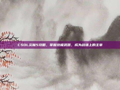 CSOL炎魔5攻略，掌握终极武器，成为战场上的主宰