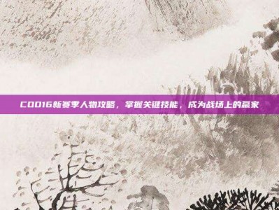 COD16新赛季人物攻略，掌握关键技能，成为战场上的赢家
