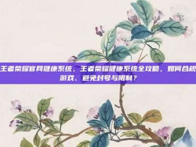王者荣耀官网健康系统，王者荣耀健康系统全攻略，如何合规游戏、避免封号与限制？