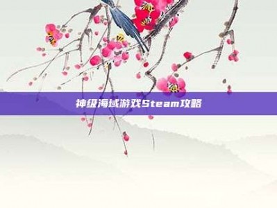 神级海域游戏Steam攻略