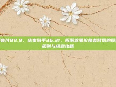 顾客付82.9、店家到手36.31，拆解这笔价格差背后的隐藏规则与规避攻略