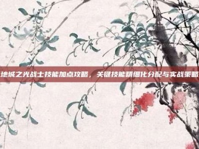 地城之光战士技能加点攻略，关键技能精细化分配与实战策略