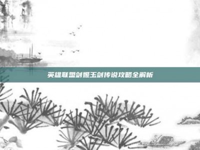 英雄联盟剑姬玉剑传说攻略全解析