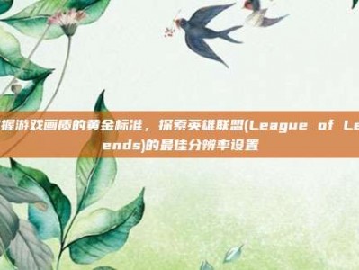 掌握游戏画质的黄金标准，探索英雄联盟(League of Legends)的最佳分辨率设置
