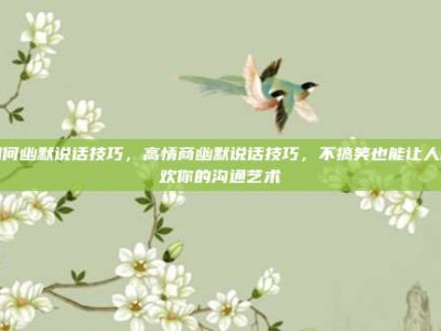 如何幽默说话技巧，高情商幽默说话技巧，不搞笑也能让人喜欢你的沟通艺术
