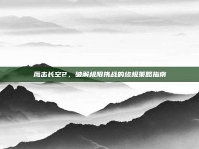 鹰击长空2，破解极限挑战的终极策略指南