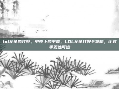 lol龙龟的打野，甲壳上的王者，LOL龙龟打野全攻略，让对手无处可逃