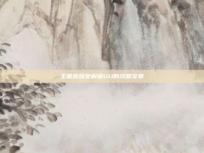 王者荣耀女解说UU的攻略文章