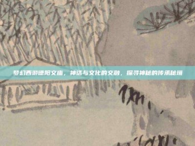 梦幻西游德阳文庙，神话与文化的交融，探寻神秘的传承秘境