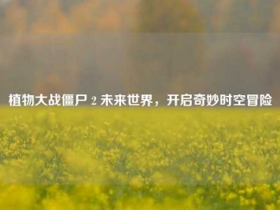 植物大战僵尸 2 未来世界，开启奇妙时空冒险