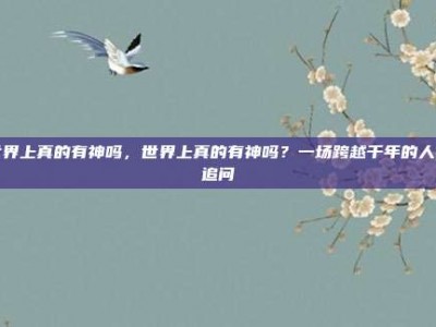 世界上真的有神吗，世界上真的有神吗？一场跨越千年的人性追问