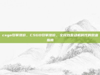 csgo引擎涨价，CSGO引擎涨价，全民炒发动机时代的致富指南