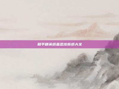 和平精英纸盒恐龙折纸大全