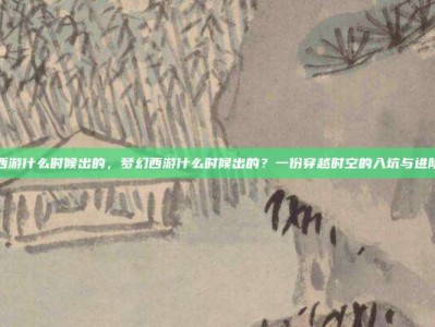 梦幻西游什么时候出的，梦幻西游什么时候出的？一份穿越时空的入坑与进阶攻略