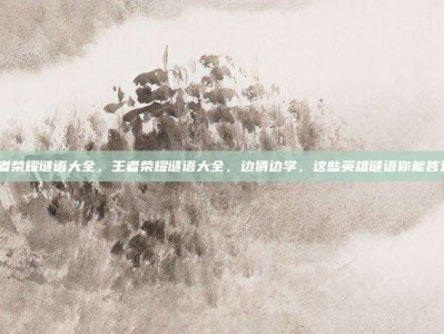 播放王者荣耀谜语大全，王者荣耀谜语大全，边猜边学，这些英雄谜语你能答对几个？
