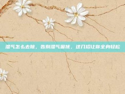 湿气怎么去除，告别湿气困扰，这几招让你全身轻松