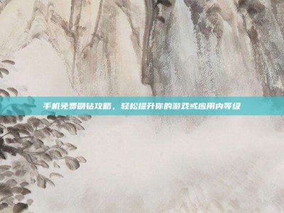 手机免费刷钻攻略，轻松提升你的游戏或应用内等级