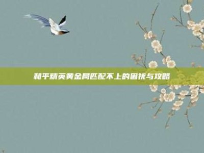 和平精英黄金局匹配不上的困扰与攻略