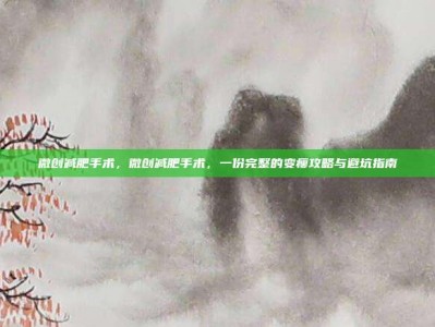微创减肥手术，微创减肥手术，一份完整的变瘦攻略与避坑指南