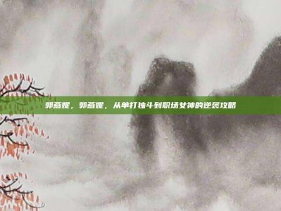 郭燕妮，郭燕妮，从单打独斗到职场女神的逆袭攻略