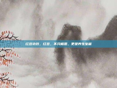 红豆功效，红豆，不只相思，更是养生宝藏