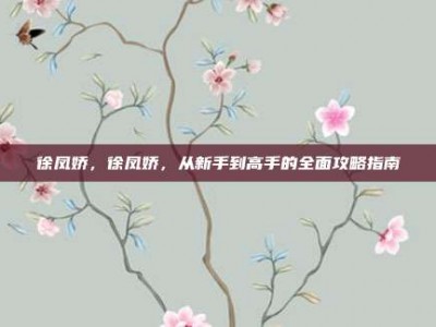 徐凤娇，徐凤娇，从新手到高手的全面攻略指南