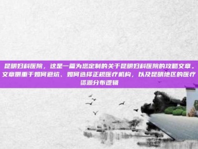 昆明妇科医院，这是一篇为您定制的关于昆明妇科医院的攻略文章。文章侧重于如何避坑、如何选择正规医疗机构，以及昆明地区的医疗资源分布逻辑