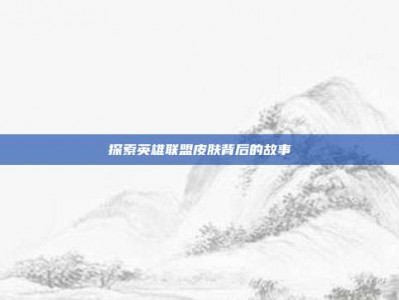 探索英雄联盟皮肤背后的故事