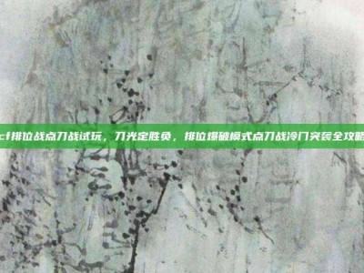 cf排位战点刀战试玩，刀光定胜负，排位爆破模式点刀战冷门突袭全攻略