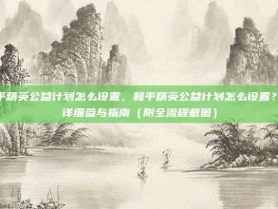和平精英公益计划怎么设置，和平精英公益计划怎么设置？超详细参与指南（附全流程截图）
