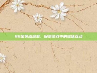 QQ宝贝点泡泡，探索游戏中的趣味互动