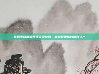 掌握英雄联盟账号查询信息，轻松管理你的游戏资产
