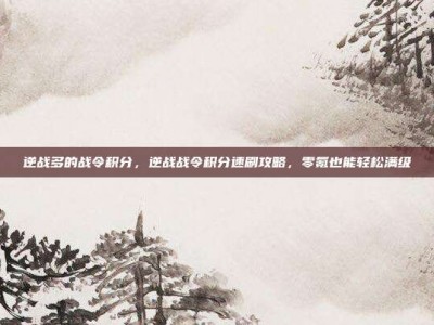 逆战多的战令积分，逆战战令积分速刷攻略，零氪也能轻松满级
