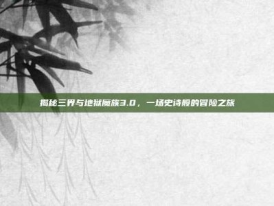 揭秘三界与地狱魔族3.0，一场史诗般的冒险之旅